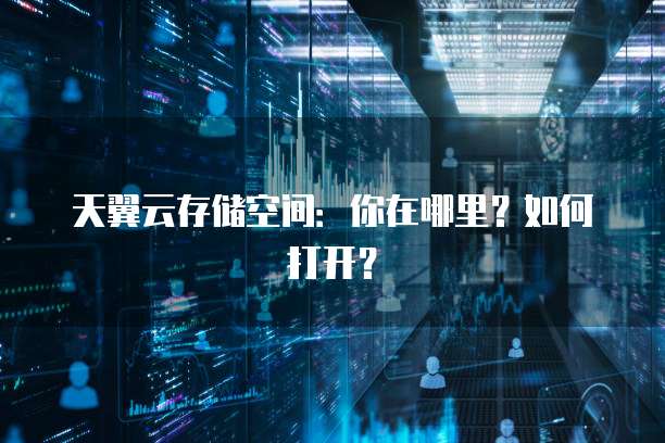 天翼云存储空间:你在哪里?如何打开?