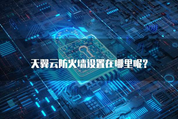 天翼云防火墙设置在哪里呢?