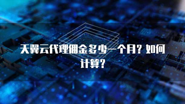 天翼云代理佣金多少一个月?如何计算?