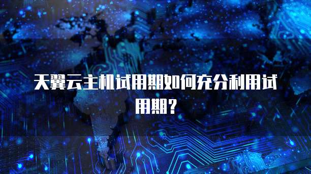 天翼云主机试用期如何充分利用试用期？