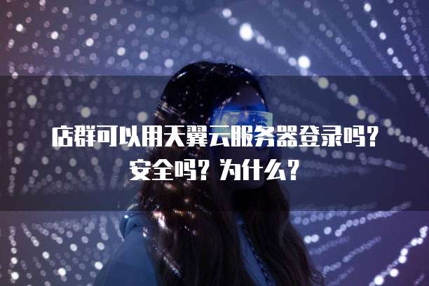 店群可以用天翼云服务器登录吗?安全吗?为什么?