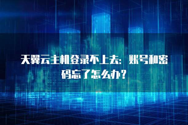 天翼云主机登录不上去:账号和密码忘了怎么办?