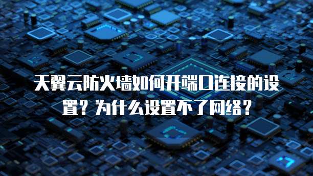 天翼云防火墙如何开端口连接的设置?为什么设置不了网络?