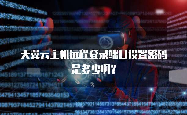 天翼云主机远程登录端口设置密码是多少啊？