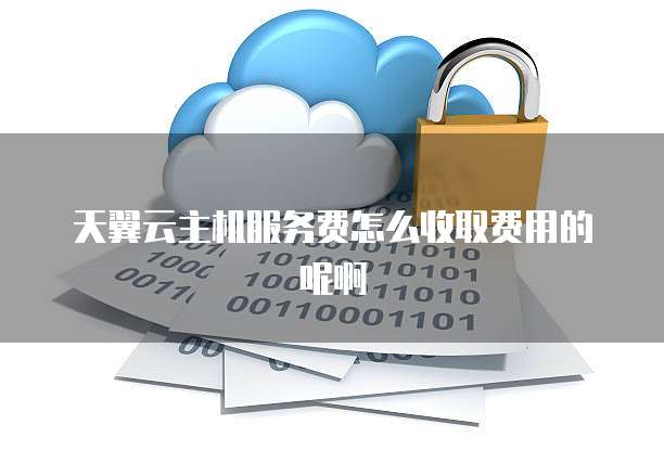 天翼云主机服务费怎么收取费用的呢啊