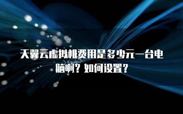 天翼云虚拟机费用是多少元一台电脑啊？如何设置？