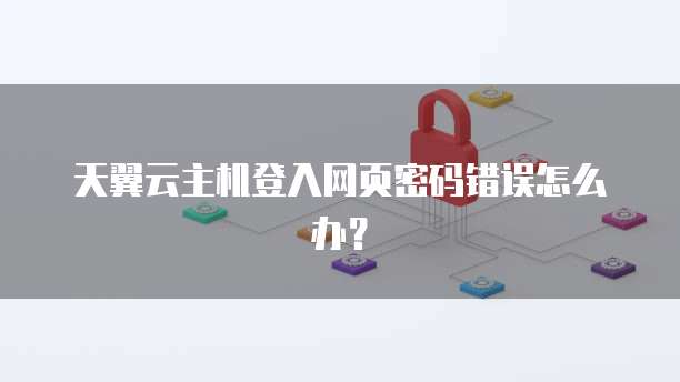 天翼云主机登入网页密码错误怎么办?