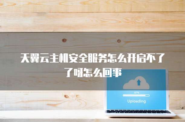 天翼云主机安全服务怎么开启不了了呀怎么回事