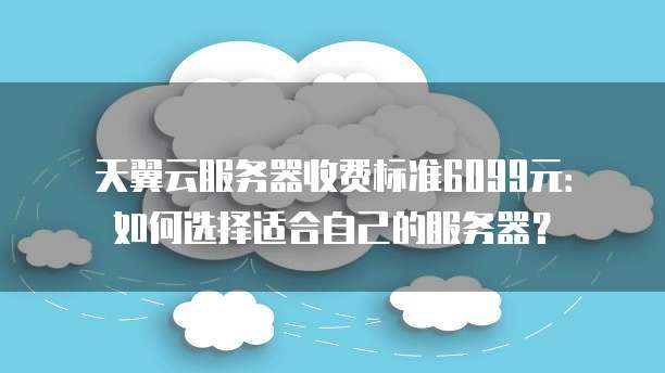 天翼云服务器收费标准6099元:如何选择适合自己的服务器?