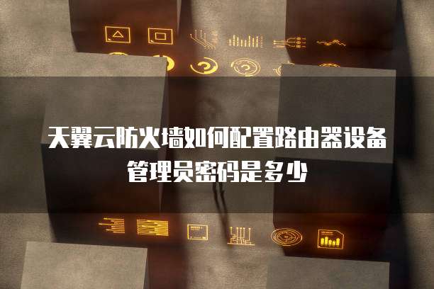 天翼云防火墙如何配置路由器设备管理员密码是多少
