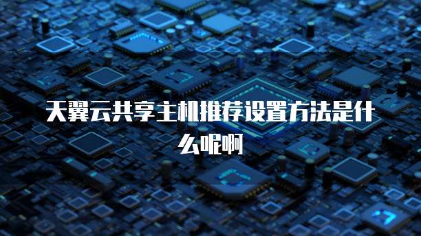 天翼云共享主机推荐设置方法是什么呢啊