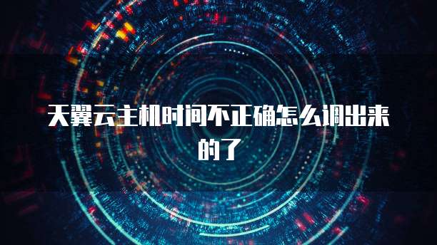 天翼云主机时间不正确怎么调出来的了