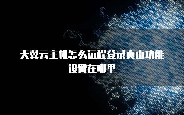 天翼云主机怎么远程登录页面功能设置在哪里