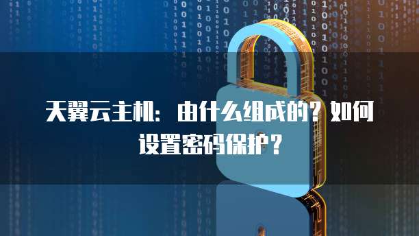 天翼云主机:由什么组成的?如何设置密码保护?