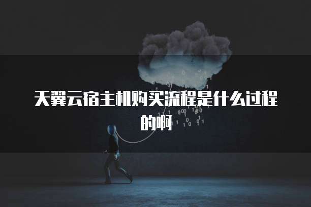 天翼云宿主机购买流程是什么过程的啊