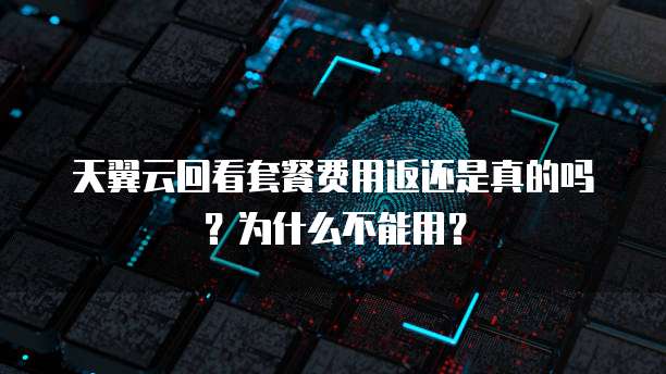 天翼云回看套餐费用返还是真的吗?为什么不能用?