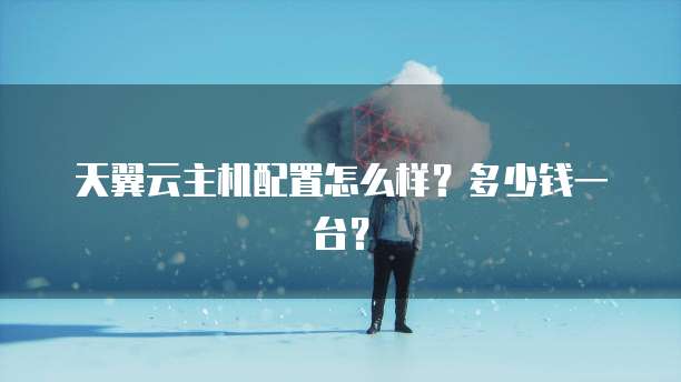 天翼云主机配置怎么样?多少钱一台?