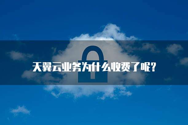 天翼云业务为什么收费了呢?