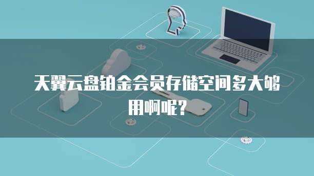 天翼云盘铂金会员存储空间多大够用啊呢?