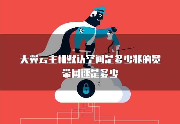 天翼云主机默认空间是多少兆的宽带网速是多少