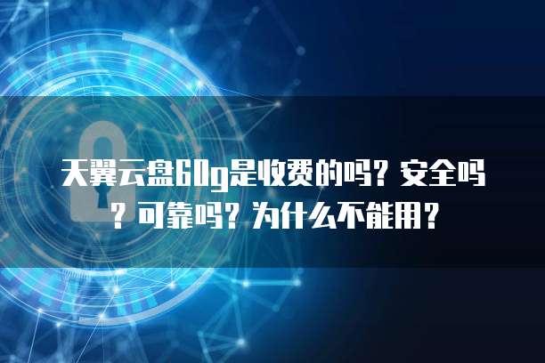 天翼云盘60g是收费的吗?安全吗?可靠吗?为什么不能用?