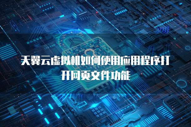 天翼云虚拟机如何使用应用程序打开网页文件功能