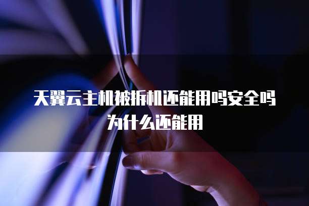 天翼云主机被拆机还能用吗安全吗为什么还能用