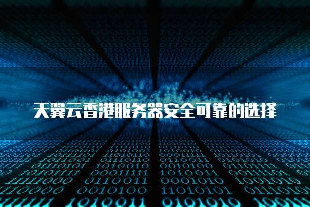 天翼云香港服务器安全可靠的选择