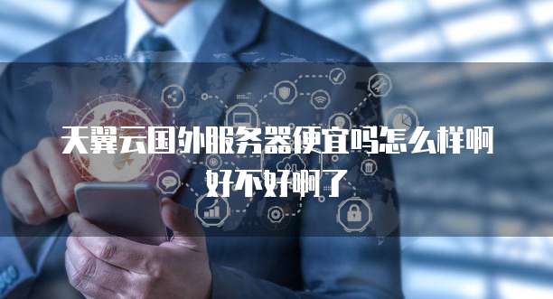 天翼云国外服务器便宜吗怎么样啊好不好啊了