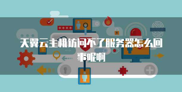 天翼云主机访问不了服务器怎么回事呢啊