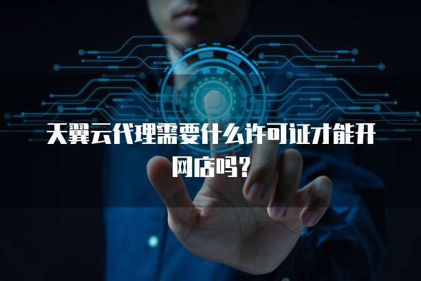 天翼云代理需要什么许可证才能开网店吗?
