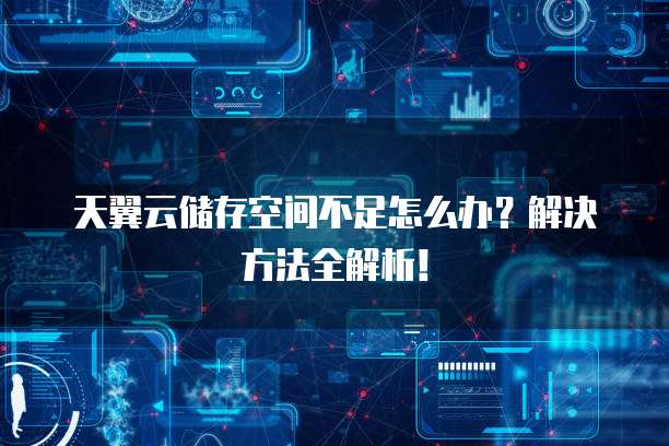 天翼云储存空间不足怎么办?解决方法全解析!