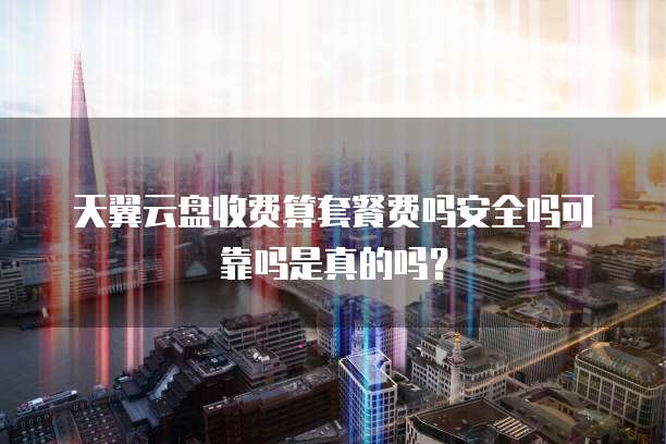 天翼云盘收费算套餐费吗安全吗可靠吗是真的吗?