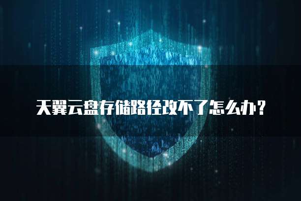 天翼云盘存储路径改不了怎么办?
