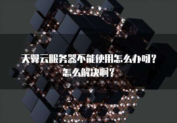天翼云服务器不能使用怎么办呀?怎么解决啊?
