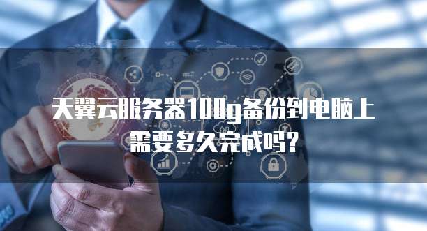天翼云服务器100g备份到电脑上需要多久完成吗?