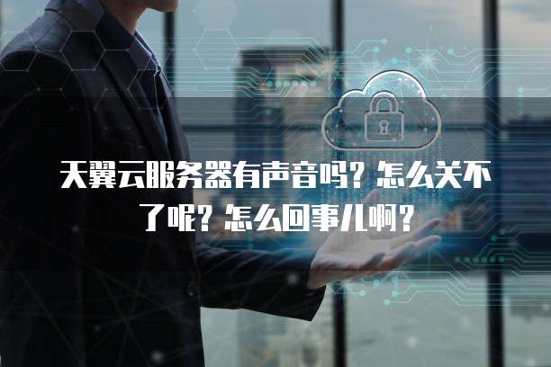 天翼云服务器有声音吗?怎么关不了呢?怎么回事儿啊?
