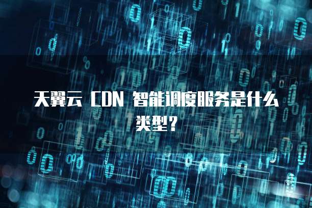 天翼云 CDN 智能调度服务是什么类型?