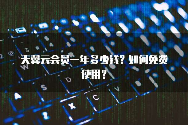 天翼云会员一年多少钱?如何免费使用?