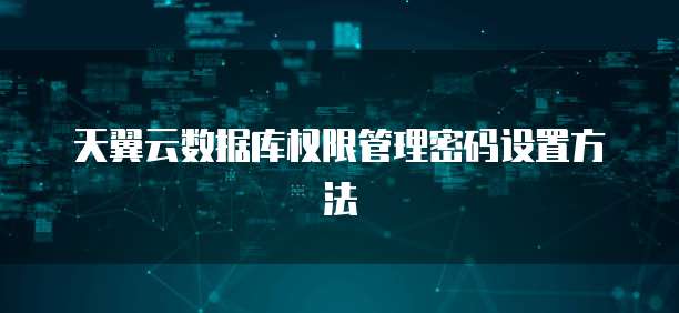 天翼云数据库权限管理密码设置方法