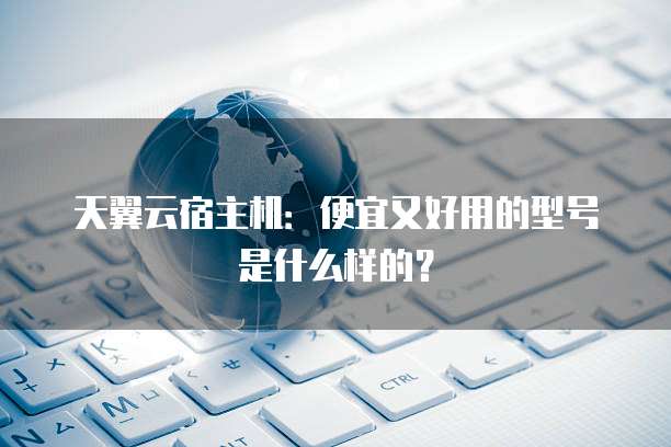 天翼云宿主机:便宜又好用的型号是什么样的?