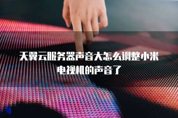 天翼云服务器声音大怎么调整小米电视机的声音了