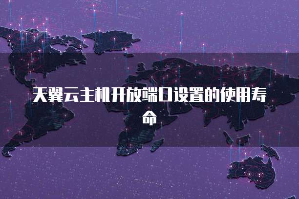 天翼云主机开放端口设置的使用寿命