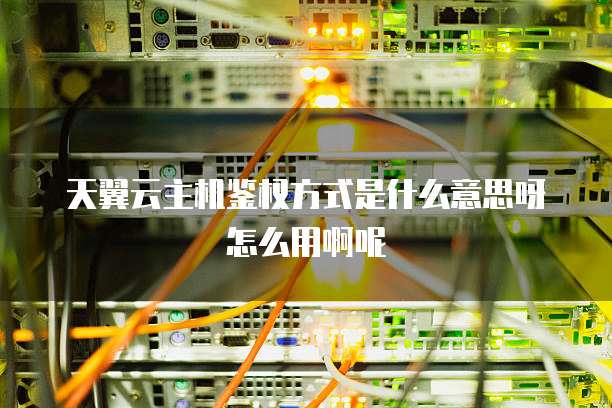 天翼云主机鉴权方式是什么意思呀怎么用啊呢