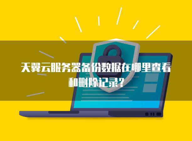 天翼云服务器备份数据在哪里查看和删除记录?