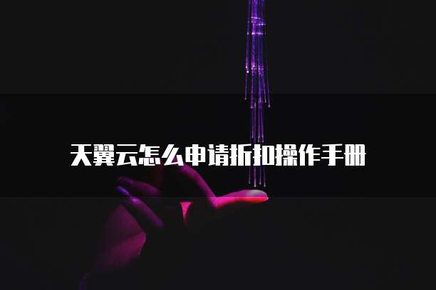 天翼云怎么申请折扣操作手册
