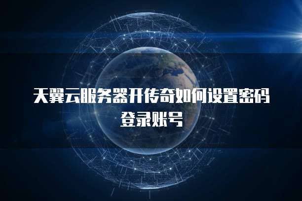 天翼云服务器开传奇如何设置密码登录账号