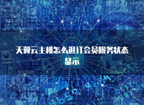 天翼云主机怎么退订会员服务状态显示