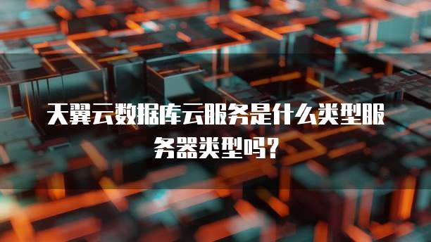 天翼云数据库云服务是什么类型服务器类型吗？