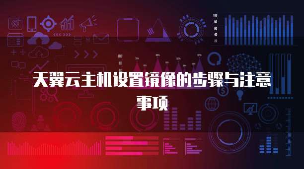 天翼云主机设置镜像的步骤与注意事项